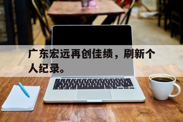 广东宏远再创佳绩，刷新个人纪录。