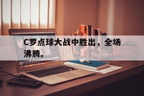C罗点球大战中胜出，全场沸腾。