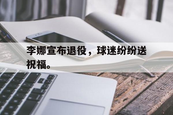 李娜宣布退役，球迷纷纷送祝福。