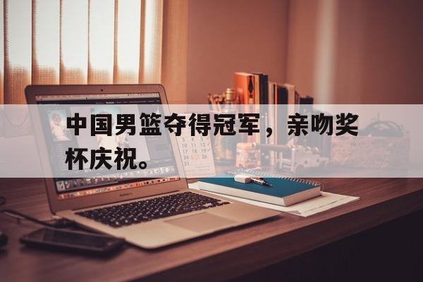 中国男篮夺得冠军，亲吻奖杯庆祝。