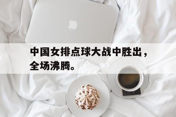 开云登录入口-中国女排点球大战中胜出，全场沸腾。