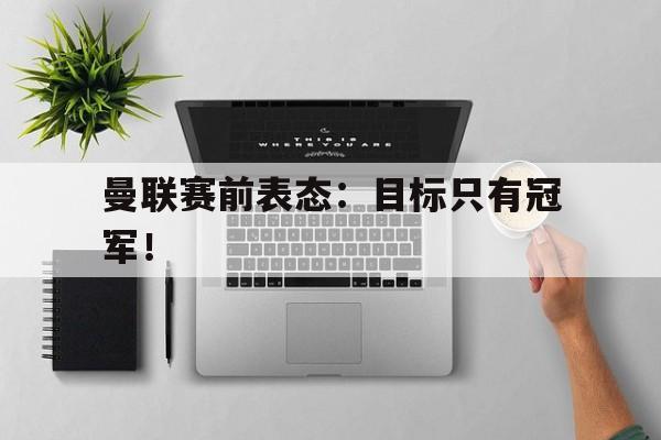 开云登录入口-曼联赛前表态：目标只有冠军！