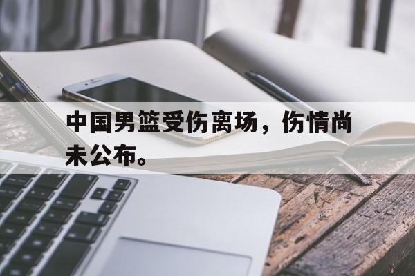 开云登录入口-中国男篮受伤离场，伤情尚未公布。