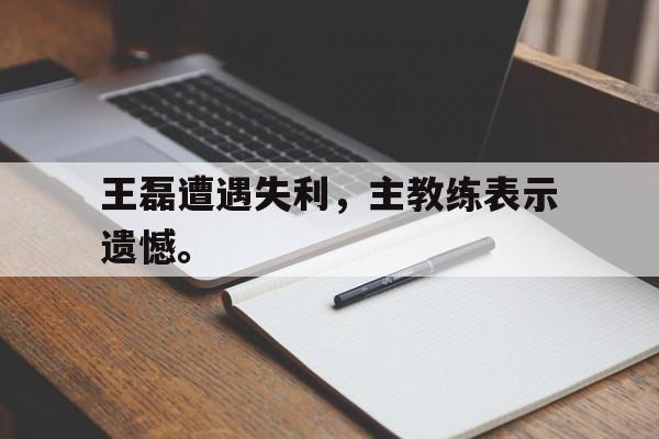 开云官方网站-王磊遭遇失利，主教练表示遗憾。