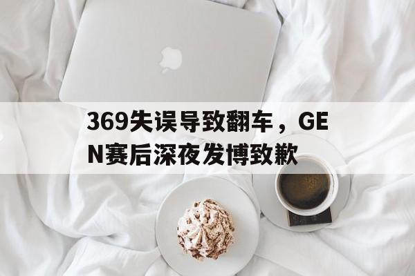 开云官方网站-369失误导致翻车，GEN赛后深夜发博致歉