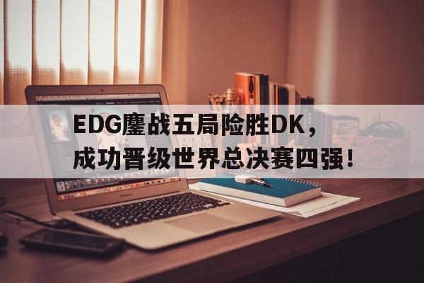 开云登录入口-EDG鏖战五局险胜DK，成功晋级世界总决赛四强！