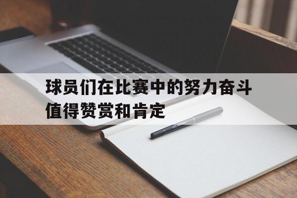 开云电子-球员们在比赛中的努力奋斗值得赞赏和肯定