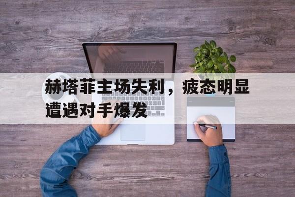 赫塔菲主场失利，疲态明显遭遇对手爆发