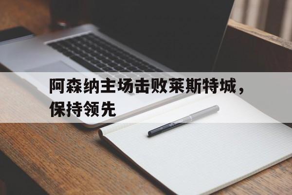 开云登录入口-阿森纳主场击败莱斯特城，保持领先