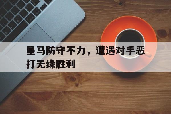 开云登录入口-皇马防守不力，遭遇对手恶打无缘胜利