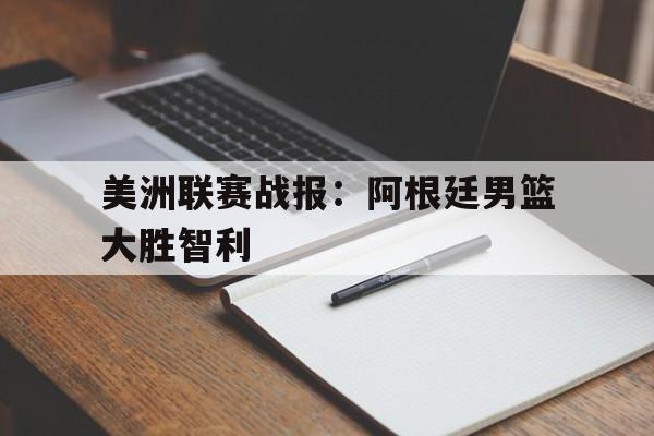 开云官方网站-美洲联赛战报：阿根廷男篮大胜智利
