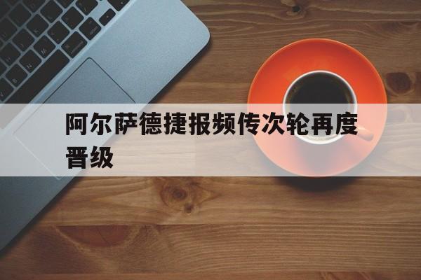 开云官方网站-阿尔萨德捷报频传次轮再度晋级