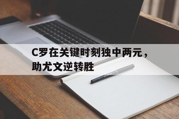 开云电子-C罗在关键时刻独中两元，助尤文逆转胜