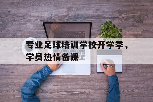 专业足球培训学校开学季，学员热情备课