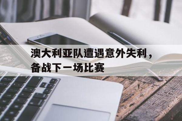 澳大利亚队遭遇意外失利，备战下一场比赛
