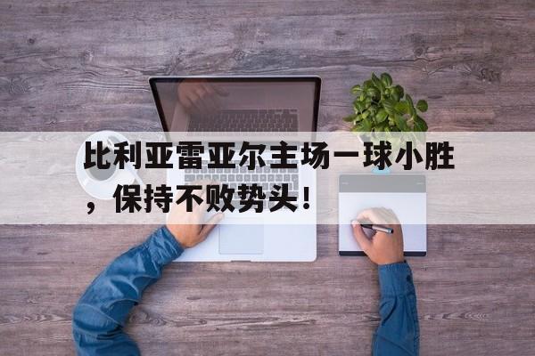 开云登录入口-比利亚雷亚尔主场一球小胜，保持不败势头！