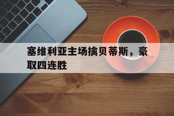 塞维利亚主场擒贝蒂斯，豪取四连胜