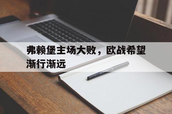 开云登录入口-弗赖堡主场大败，欧战希望渐行渐远